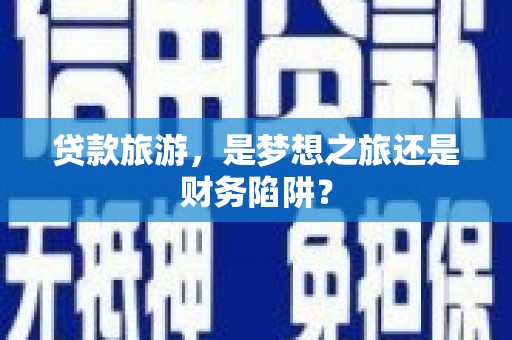 平泉贷款旅游，是梦想之旅还是财务陷阱？