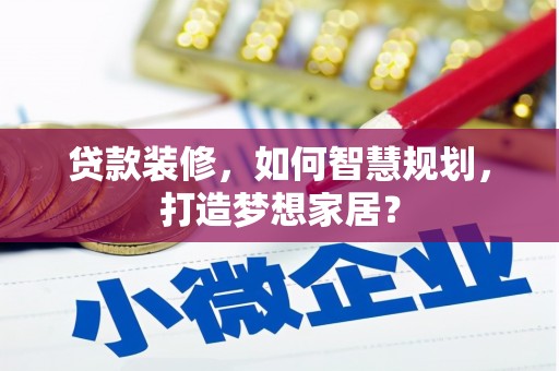 正安贷款装修，如何智慧规划，打造梦想家居？