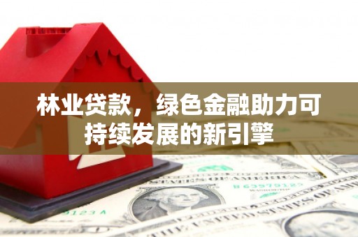 清镇林业贷款，绿色金融助力可持续发展的新引擎