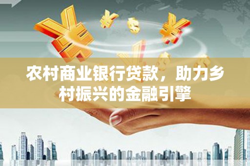 官渡农村商业银行贷款，助力乡村振兴的金融引擎