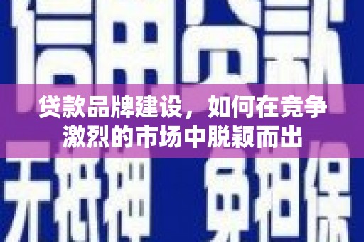 上饶贷款品牌建设，如何在竞争激烈的市场中脱颖而出