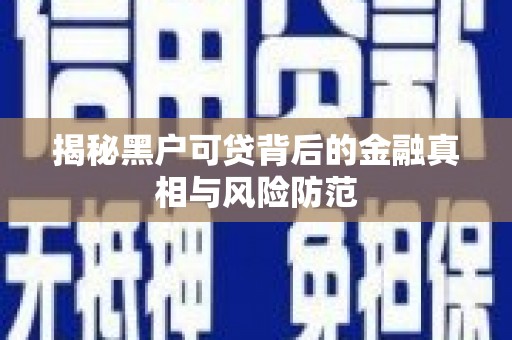 三江揭秘黑户可贷背后的金融真相与风险防范