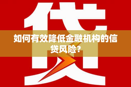 冷水江如何有效降低金融机构的信贷风险？