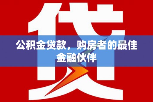 磐石公积金贷款，购房者的最佳金融伙伴
