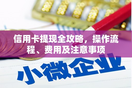 卫辉信用卡提现全攻略，操作流程、费用及注意事项