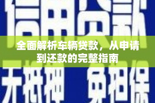 冷水江全面解析车辆贷款，从申请到还款的完整指南