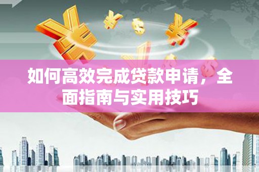 新晃如何高效完成贷款申请，全面指南与实用技巧