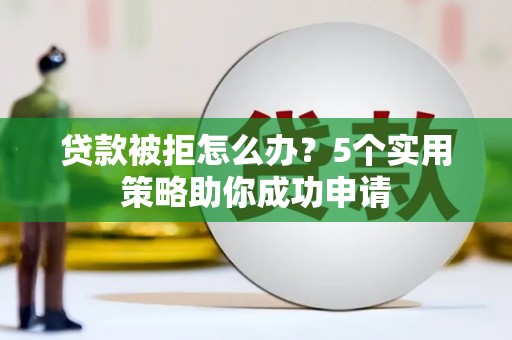 岳麓贷款被拒怎么办？5个实用策略助你成功申请