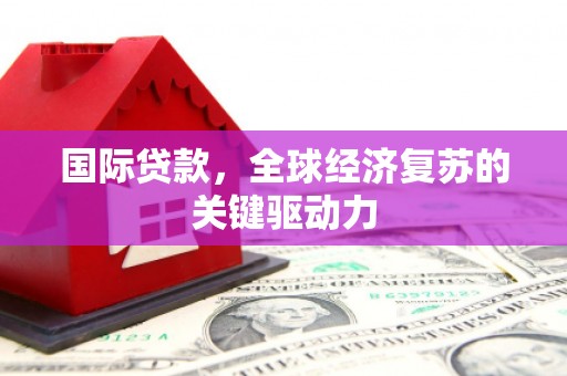 港北国际贷款，全球经济复苏的关键驱动力