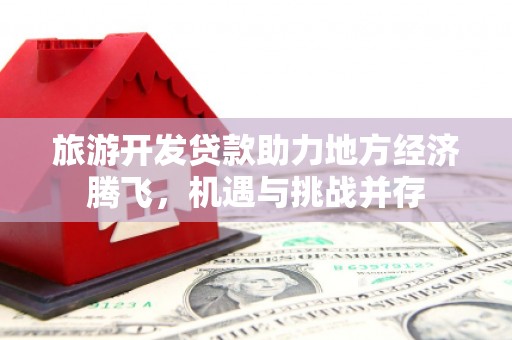 济源旅游开发贷款助力地方经济腾飞，机遇与挑战并存
