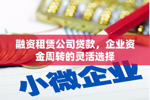 红星融资租赁公司贷款，企业资金周转的灵活选择