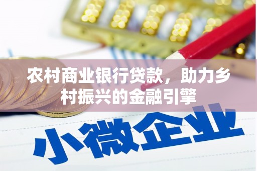 平乡农村商业银行贷款，助力乡村振兴的金融引擎