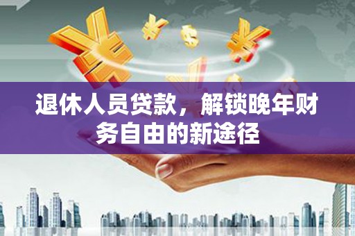 白玉退休人员贷款，解锁晚年财务自由的新途径