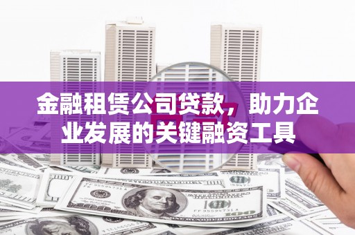 平南金融租赁公司贷款，助力企业发展的关键融资工具