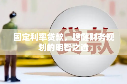 府谷固定利率贷款，稳健财务规划的明智之选
