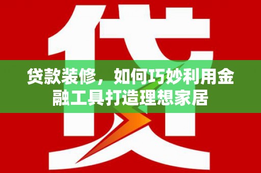 双清贷款装修，如何巧妙利用金融工具打造理想家居
