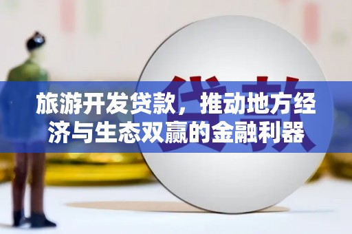 大武旅游开发贷款，推动地方经济与生态双赢的金融利器
