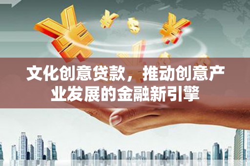 大余文化创意贷款，推动创意产业发展的金融新引擎