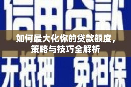 凯里如何最大化你的贷款额度，策略与技巧全解析