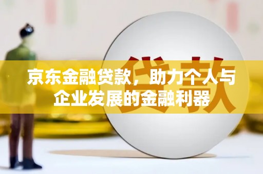 明光京东金融贷款，助力个人与企业发展的金融利器