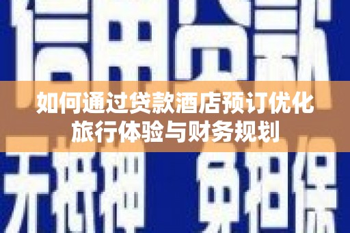 信阳如何通过贷款酒店预订优化旅行体验与财务规划