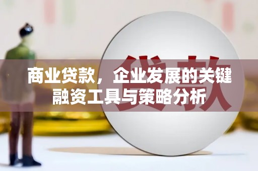 华安商业贷款，企业发展的关键融资工具与策略分析