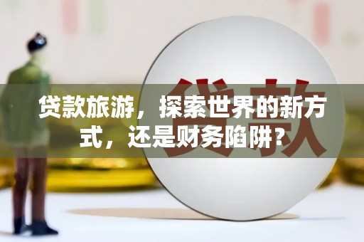 磴口贷款旅游，探索世界的新方式，还是财务陷阱？