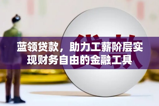 银海蓝领贷款，助力工薪阶层实现财务自由的金融工具