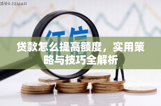 靖西贷款怎么提高额度，实用策略与技巧全解析