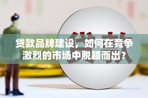 新社贷款品牌建设，如何在竞争激烈的市场中脱颖而出？
