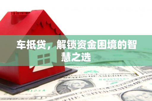 佛山车抵贷，解锁资金困境的智慧之选