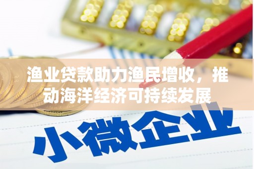 班玛渔业贷款助力渔民增收，推动海洋经济可持续发展