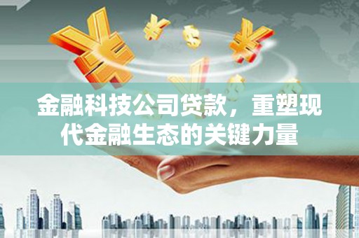 阿尔山金融科技公司贷款，重塑现代金融生态的关键力量