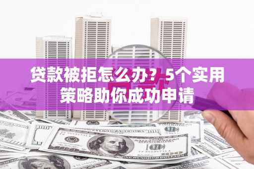 丹徒贷款被拒怎么办？5个实用策略助你成功申请