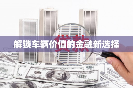 交口解锁车辆价值的金融新选择