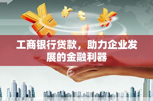 孝感工商银行贷款，助力企业发展的金融利器