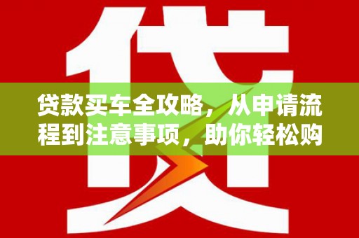 甘孜贷款买车全攻略，从申请流程到注意事项，助你轻松购车