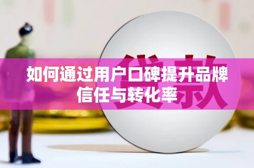 东乡如何通过用户口碑提升品牌信任与转化率