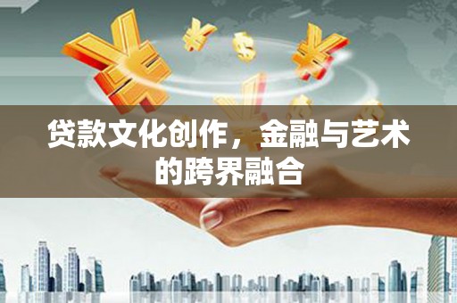 本溪贷款文化创作，金融与艺术的跨界融合